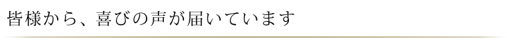 皆様から、喜びの声が届いています