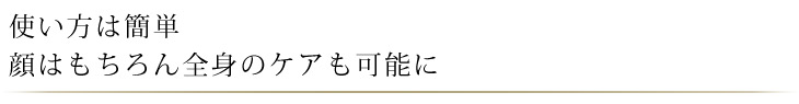 使い方は簡単。顔はもちろん全身のケアも可能に