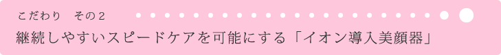 継続しやすいスピードケアを可能にする、イオン導入美顔器