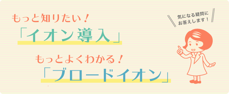 もっと知りたい「イオン導入」！もっとよくわかる「ブロードイオン」！