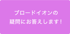 ブロードイオンの疑問にお答えします！