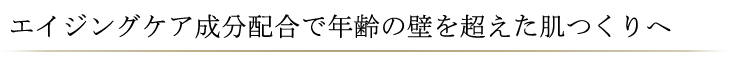 エイジングケア成分配合で年齢の壁を超えた肌つくりへ